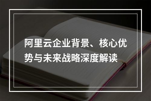 阿里云企业背景、核心优势与未来战略深度解读