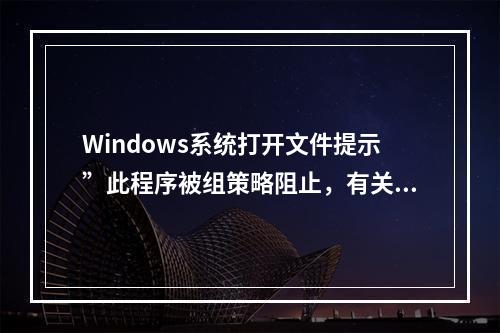 Windows系统打开文件提示”此程序被组策略阻止,有关详细信息联系管理员“的处理方法