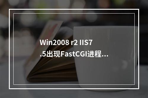 Win2008 r2 IIS7.5出现FastCGI进程最近常常失败。请过一会再尝试此请求的解决方法