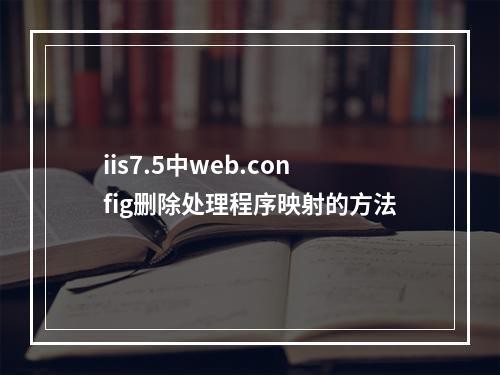 iis7.5中web.config删除处理程序映射的方法