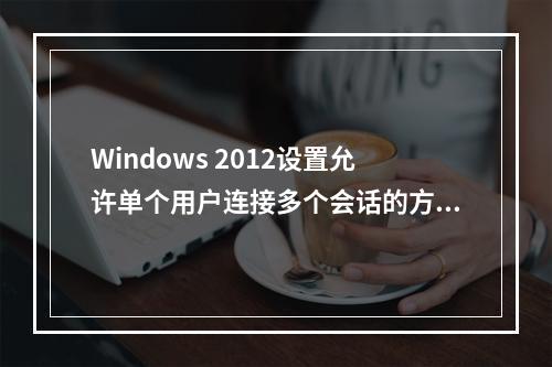 Windows 2012设置允许单个用户连接多个会话的方法