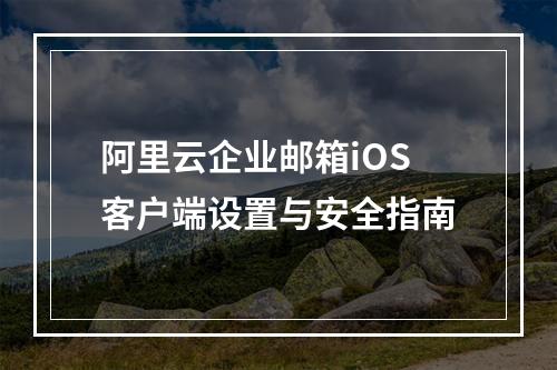 阿里云企业邮箱iOS客户端设置与安全指南