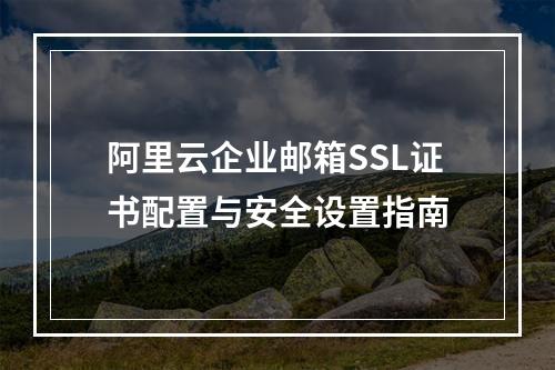 阿里云企业邮箱SSL证书配置与安全设置指南