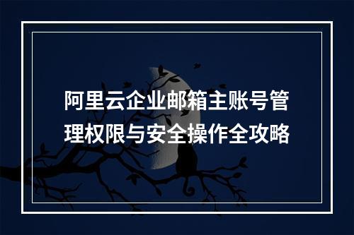 阿里云企业邮箱主账号管理权限与安全操作全攻略