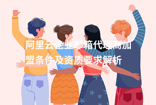 阿里云企业邮箱代理商加盟条件及资质要求解析