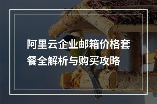 阿里云企业邮箱价格套餐全解析与购买攻略