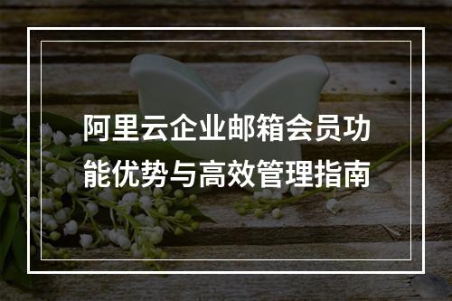 阿里云企业邮箱会员功能优势与高效管理指南