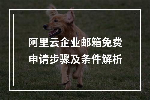 阿里云企业邮箱免费申请步骤及条件解析