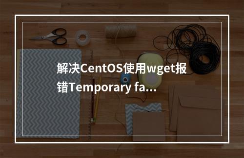 解决CentOS使用wget报错Temporary failure in name