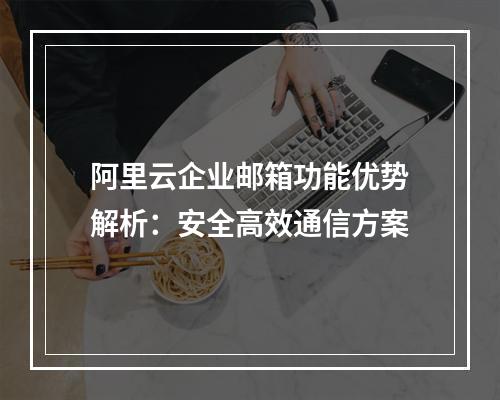阿里云企业邮箱功能优势解析：安全高效通信方案