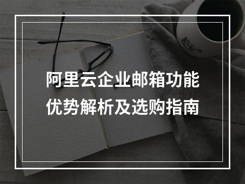 阿里云企业邮箱功能优势解析及选购指南