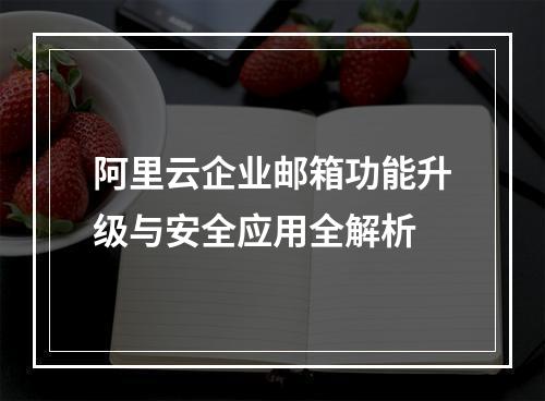 阿里云企业邮箱功能升级与安全应用全解析