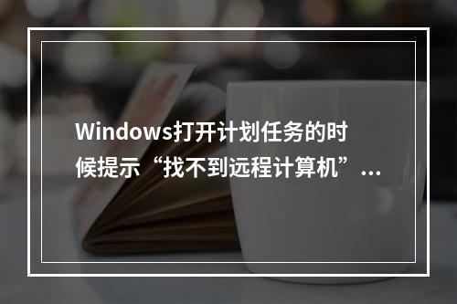 Windows打开计划任务的时候提示“找不到远程计算机”的处理方法