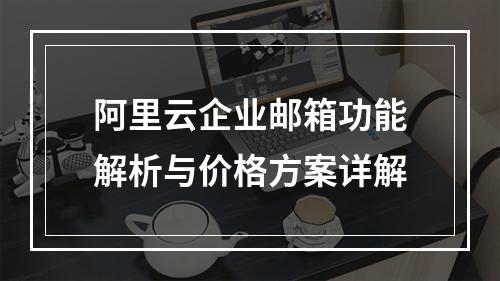 阿里云企业邮箱功能解析与价格方案详解