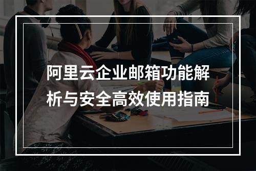 阿里云企业邮箱功能解析与安全高效使用指南