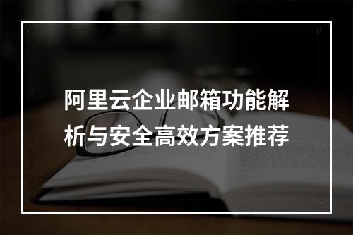 阿里云企业邮箱功能解析与安全高效方案推荐