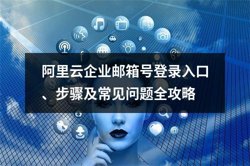 阿里云企业邮箱号登录入口、步骤及常见问题全攻略