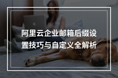 阿里云企业邮箱后缀设置技巧与自定义全解析