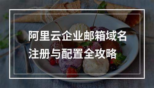 阿里云企业邮箱域名注册与配置全攻略
