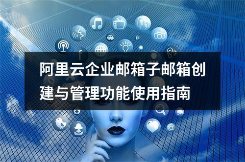 阿里云企业邮箱子邮箱创建与管理功能使用指南