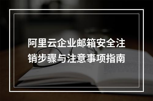 阿里云企业邮箱安全注销步骤与注意事项指南