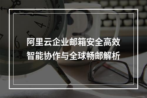阿里云企业邮箱安全高效智能协作与全球畅邮解析