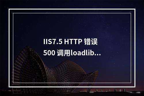 IIS7.5 HTTP 错误 500 调用loadlibraryex失败的解决方法