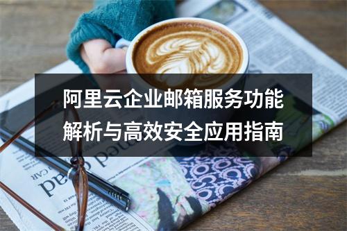 阿里云企业邮箱服务功能解析与高效安全应用指南