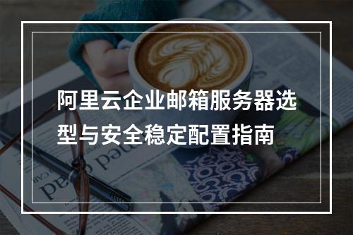 阿里云企业邮箱服务器选型与安全稳定配置指南