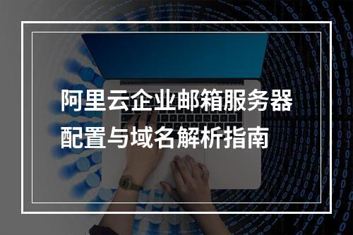 阿里云企业邮箱服务器配置与域名解析指南