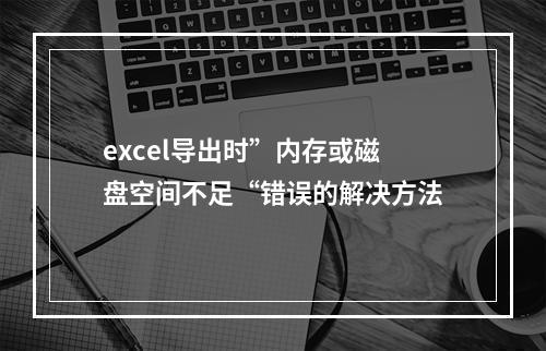 excel导出时”内存或磁盘空间不足“错误的解决方法