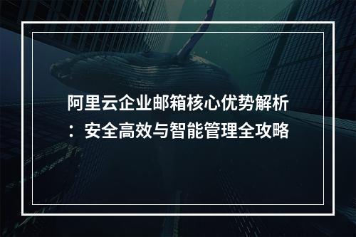 阿里云企业邮箱核心优势解析：安全高效与智能管理全攻略
