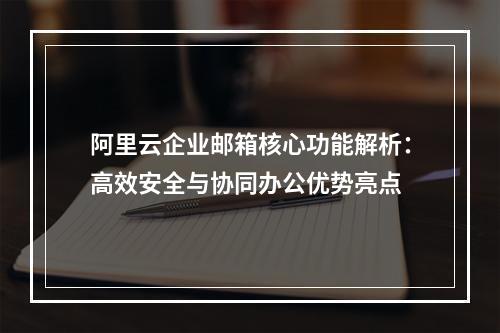 阿里云企业邮箱核心功能解析：高效安全与协同办公优势亮点
