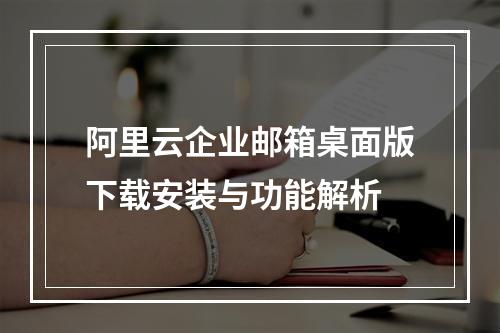 阿里云企业邮箱桌面版下载安装与功能解析
