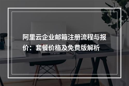 阿里云企业邮箱注册流程与报价：套餐价格及免费版解析