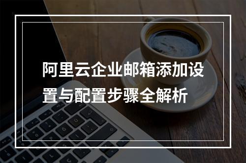 阿里云企业邮箱添加设置与配置步骤全解析