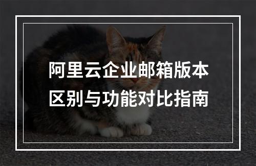 阿里云企业邮箱版本区别与功能对比指南
