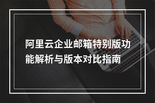 阿里云企业邮箱特别版功能解析与版本对比指南