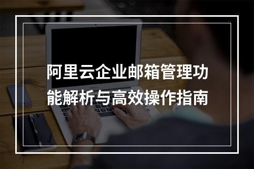 阿里云企业邮箱管理功能解析与高效操作指南