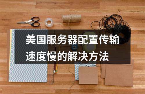 美国服务器配置传输速度慢的解决方法