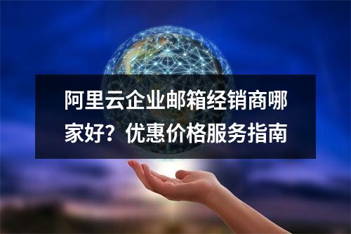 阿里云企业邮箱经销商哪家好？优惠价格服务指南