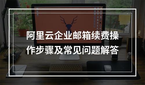 阿里云企业邮箱续费操作步骤及常见问题解答