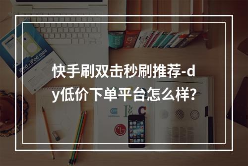 快手刷双击秒刷推荐-dy低价下单平台怎么样?