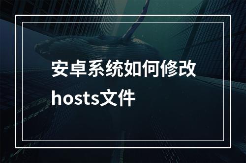 安卓系统如何修改hosts文件