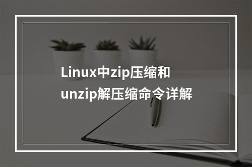 Linux中zip压缩和unzip解压缩命令详解