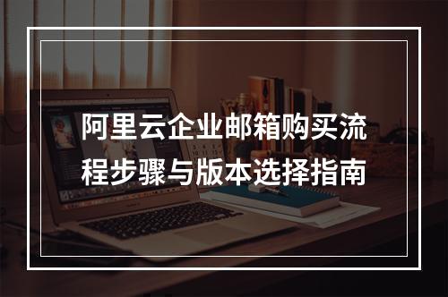 阿里云企业邮箱购买流程步骤与版本选择指南