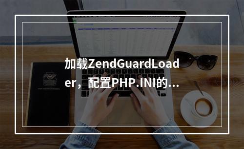 加载ZendGuardLoader,配置PHP.INI的具体说明