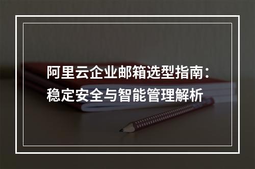 阿里云企业邮箱选型指南：稳定安全与智能管理解析