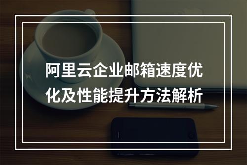 阿里云企业邮箱速度优化及性能提升方法解析