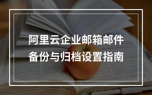 阿里云企业邮箱邮件备份与归档设置指南